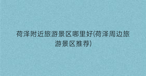 荷泽附近旅游景区哪里好(荷泽周边旅游景区推荐)