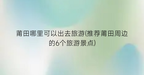 莆田哪里可以出去旅游(推荐莆田周边的6个旅游景点)