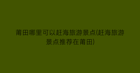 莆田哪里可以赶海旅游景点(赶海旅游景点推荐在莆田)