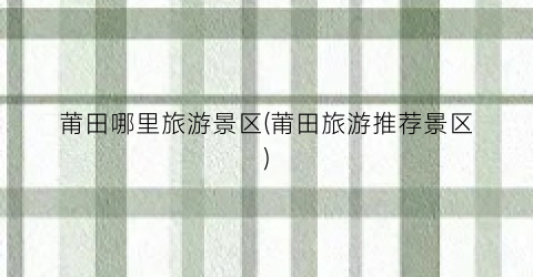 莆田哪里旅游景区(莆田旅游推荐景区)