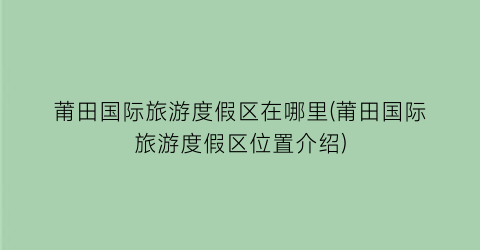 莆田国际旅游度假区在哪里(莆田国际旅游度假区位置介绍)