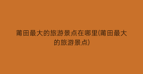 莆田最大的旅游景点在哪里(莆田最大的旅游景点)