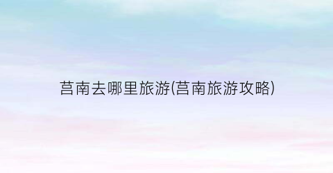 莒南去哪里旅游(莒南旅游攻略)