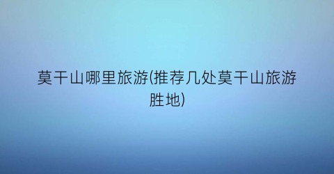 莫干山哪里旅游(推荐几处莫干山旅游胜地)