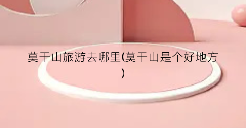 莫干山旅游去哪里(莫干山是个好地方)