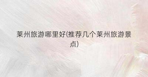 莱州旅游哪里好(推荐几个莱州旅游景点)