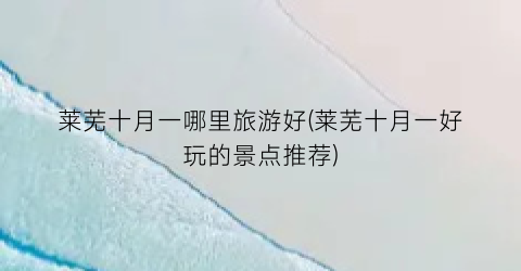 莱芜十月一哪里旅游好(莱芜十月一好玩的景点推荐)