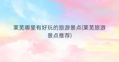 莱芜哪里有好玩的旅游景点(莱芜旅游景点推荐)