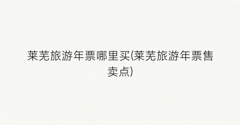 莱芜旅游年票哪里买(莱芜旅游年票售卖点)