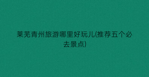 莱芜青州旅游哪里好玩儿(推荐五个必去景点)