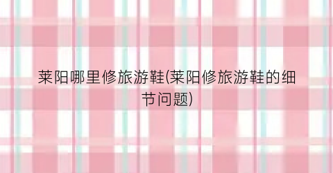 莱阳哪里修旅游鞋(莱阳修旅游鞋的细节问题)