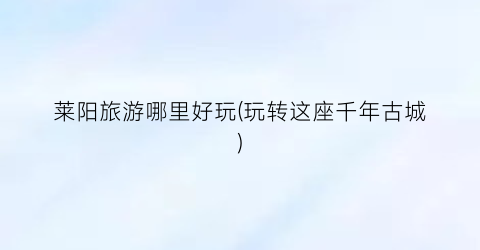 莱阳旅游哪里好玩(玩转这座千年古城)