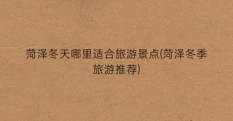 菏泽冬天哪里适合旅游景点(菏泽冬季旅游推荐)