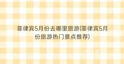 菲律宾5月份去哪里旅游(菲律宾5月份旅游热门景点推荐)