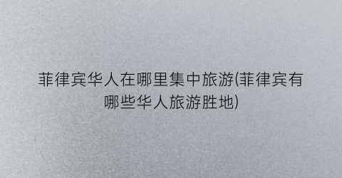 菲律宾华人在哪里集中旅游(菲律宾有哪些华人旅游胜地)