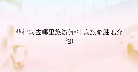 菲律宾去哪里旅游(菲律宾旅游胜地介绍)