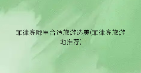 菲律宾哪里合适旅游选美(菲律宾旅游地推荐)