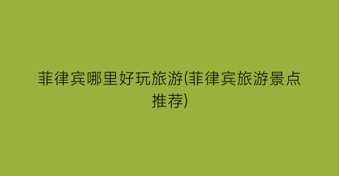 菲律宾哪里好玩旅游(菲律宾旅游景点推荐)