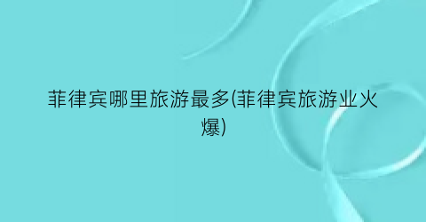 菲律宾哪里旅游最多(菲律宾旅游业火爆)