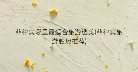 菲律宾哪里最适合旅游选美(菲律宾旅游胜地推荐)