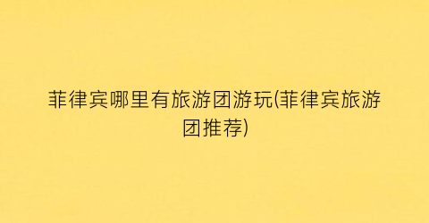 菲律宾哪里有旅游团游玩(菲律宾旅游团推荐)