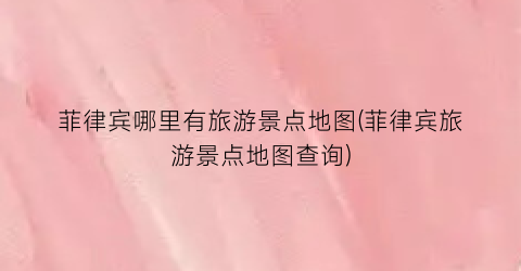 菲律宾哪里有旅游景点地图(菲律宾旅游景点地图查询)