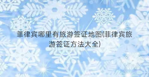 菲律宾哪里有旅游签证地图(菲律宾旅游签证方法大全)