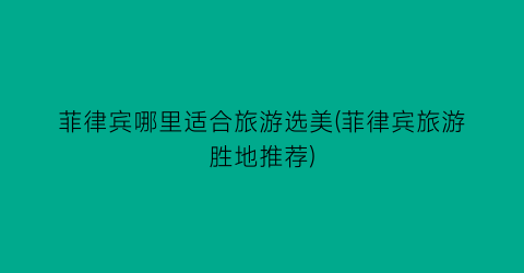 菲律宾哪里适合旅游选美(菲律宾旅游胜地推荐)