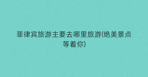 菲律宾旅游主要去哪里旅游(绝美景点等着你)