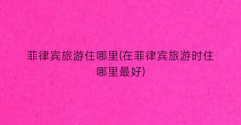 菲律宾旅游住哪里(在菲律宾旅游时住哪里最好)