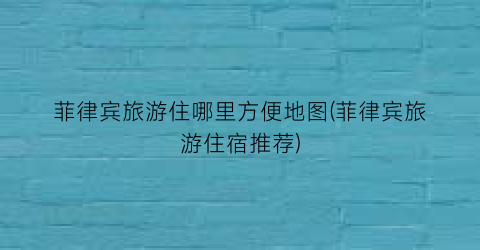 菲律宾旅游住哪里方便地图(菲律宾旅游住宿推荐)