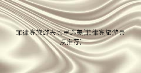 菲律宾旅游去哪里选美(菲律宾旅游景点推荐)