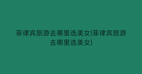 菲律宾旅游去哪里选美女(菲律宾旅游去哪里选美女)