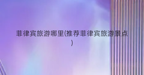 菲律宾旅游哪里(推荐菲律宾旅游景点)