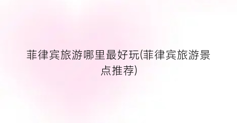 菲律宾旅游哪里最好玩(菲律宾旅游景点推荐)
