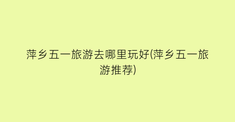 萍乡五一旅游去哪里玩好(萍乡五一旅游推荐)