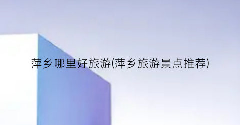 萍乡哪里好旅游(萍乡旅游景点推荐)
