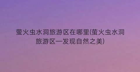 萤火虫水洞旅游区在哪里(萤火虫水洞旅游区—发现自然之美)