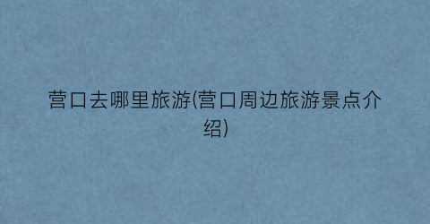营口去哪里旅游(营口周边旅游景点介绍)