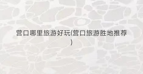 营口哪里旅游好玩(营口旅游胜地推荐)