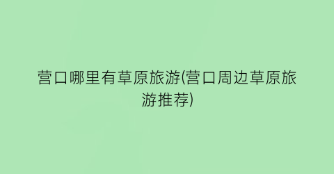 营口哪里有草原旅游(营口周边草原旅游推荐)