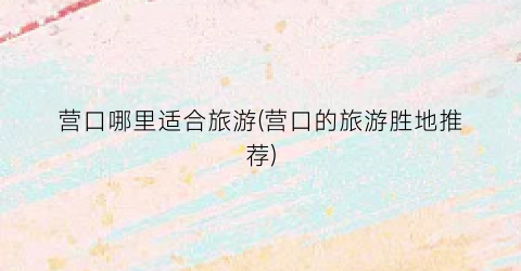 营口哪里适合旅游(营口的旅游胜地推荐)