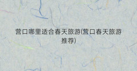 营口哪里适合春天旅游(营口春天旅游推荐)