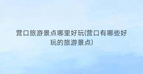 营口旅游景点哪里好玩(营口有哪些好玩的旅游景点)