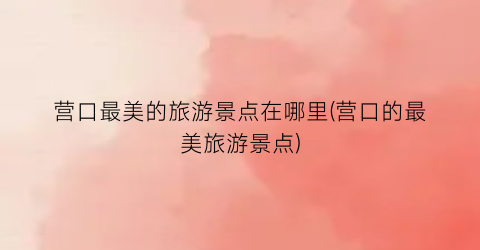 营口最美的旅游景点在哪里(营口的最美旅游景点)