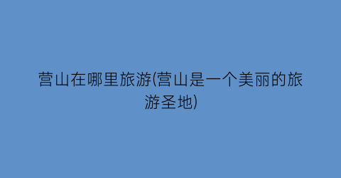 营山在哪里旅游(营山是一个美丽的旅游圣地)