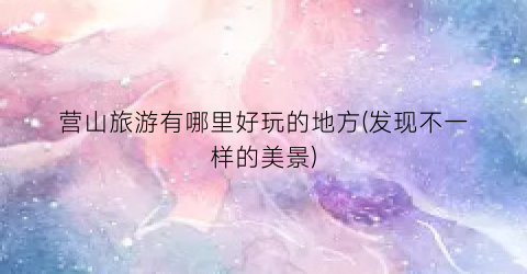 营山旅游有哪里好玩的地方(发现不一样的美景)