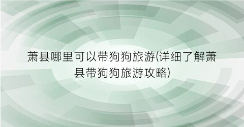 萧县哪里可以带狗狗旅游(详细了解萧县带狗狗旅游攻略)