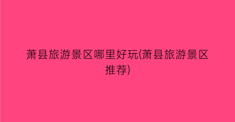 萧县旅游景区哪里好玩(萧县旅游景区推荐)