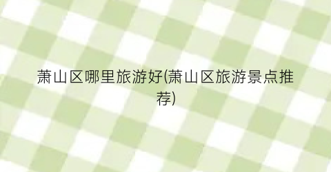 萧山区哪里旅游好(萧山区旅游景点推荐)